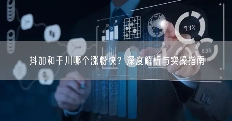 抖加和千川哪个涨粉快？深度解析与实操指南