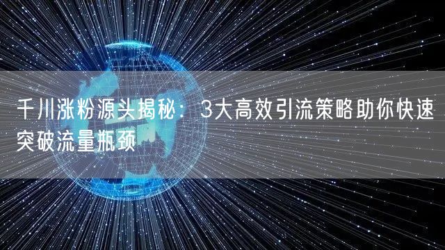 千川涨粉源头揭秘：3大高效引流策略助你快速突破流量瓶颈