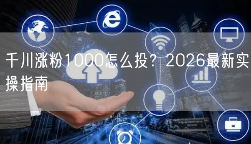 千川涨粉1000怎么投？2026最新实操指南