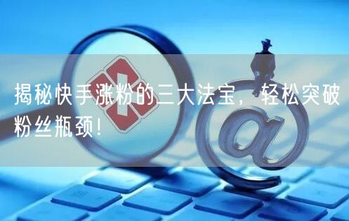 揭秘快手涨粉的三大法宝，轻松突破粉丝瓶颈！