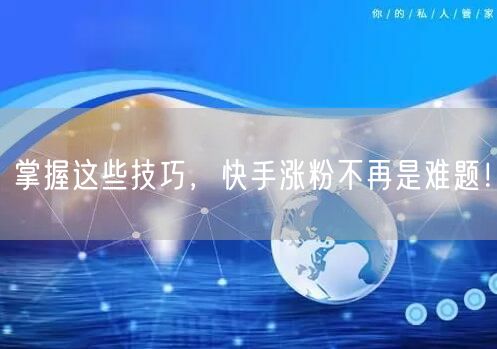掌握这些技巧，快手涨粉不再是难题！