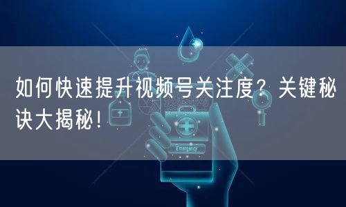 如何快速提升视频号关注度？关键秘诀大揭秘！