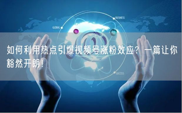 如何利用热点引爆视频号涨粉效应？一篇让你豁然开朗！