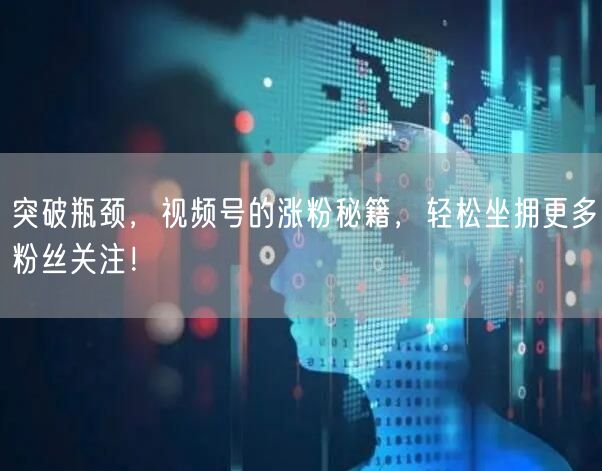 突破瓶颈，视频号的涨粉秘籍，轻松坐拥更多粉丝关注！