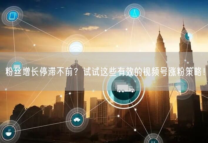 粉丝增长停滞不前？试试这些有效的视频号涨粉策略！