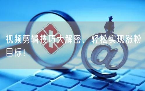 视频剪辑技巧大解密，轻松实现涨粉目标！