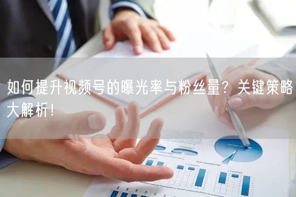 如何提升视频号的曝光率与粉丝量？关键策略大解析！