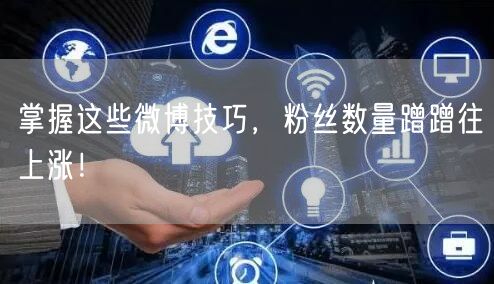 掌握这些微博技巧，粉丝数量蹭蹭往上涨！