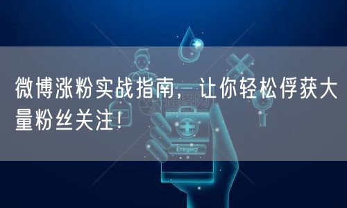 微博涨粉实战指南，让你轻松俘获大量粉丝关注！