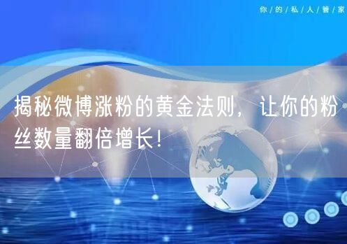 揭秘微博涨粉的黄金法则，让你的粉丝数量翻倍增长！