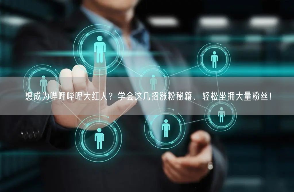 想成为哔哩哔哩大红人？学会这几招涨粉秘籍，轻松坐拥大量粉丝！