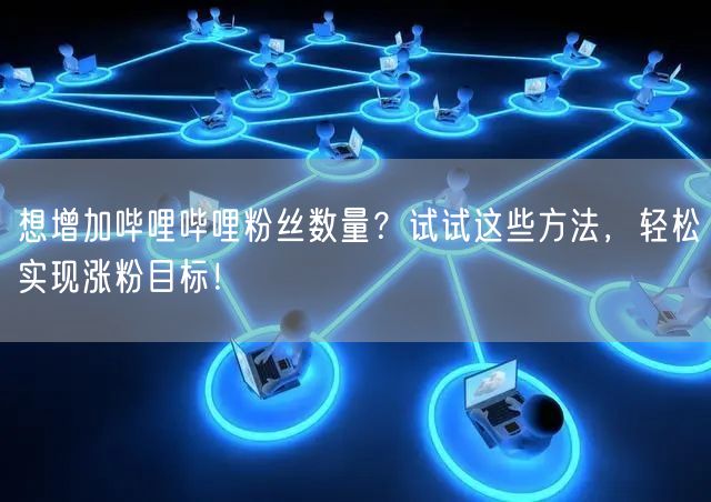 想增加哔哩哔哩粉丝数量？试试这些方法，轻松实现涨粉目标！