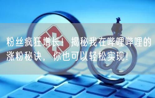 粉丝疯狂增长！揭秘我在哔哩哔哩的涨粉秘诀，你也可以轻松实现！