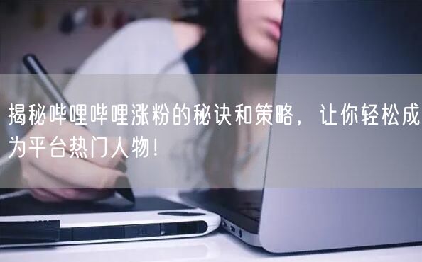 揭秘哔哩哔哩涨粉的秘诀和策略，让你轻松成为平台热门人物！