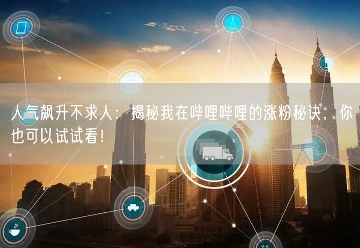 人气飙升不求人：揭秘我在哔哩哔哩的涨粉秘诀，你也可以试试看！