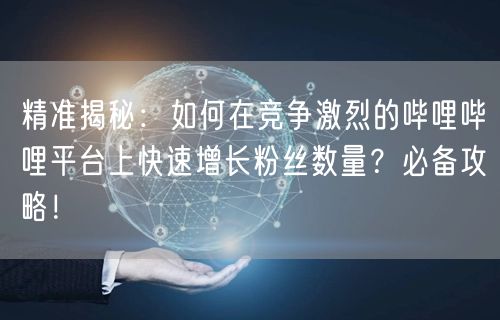 精准揭秘：如何在竞争激烈的哔哩哔哩平台上快速增长粉丝数量？必备攻略！