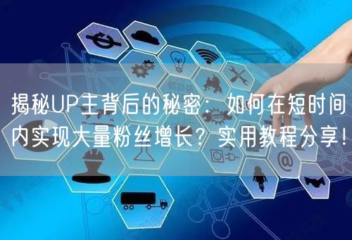 揭秘UP主背后的秘密：如何在短时间内实现大量粉丝增长？实用教程分享！