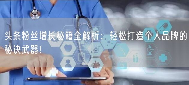 头条粉丝增长秘籍全解析：轻松打造个人品牌的秘诀武器！