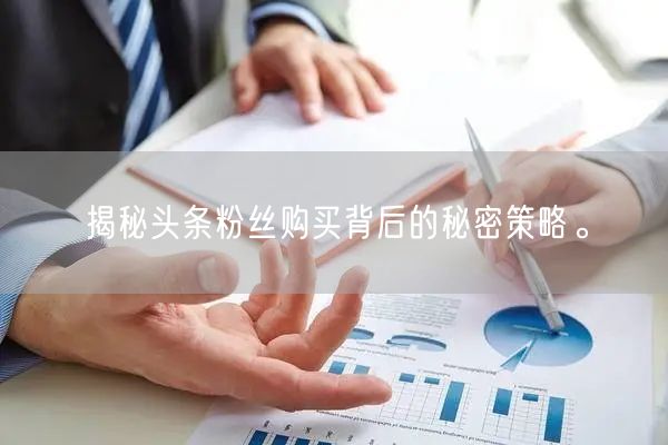 揭秘头条粉丝购买背后的秘密策略。