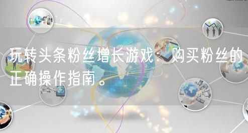 玩转头条粉丝增长游戏：购买粉丝的正确操作指南。